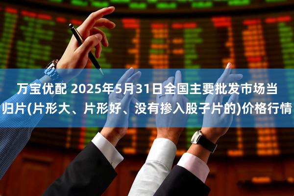 万宝优配 2025年5月31日全国主要批发市场当归片(片形大、片形好、没有掺入股子片的)价格行情