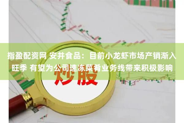 指盈配资网 安井食品：目前小龙虾市场产销渐入旺季 有望为公司速冻菜肴业务线带来积极影响