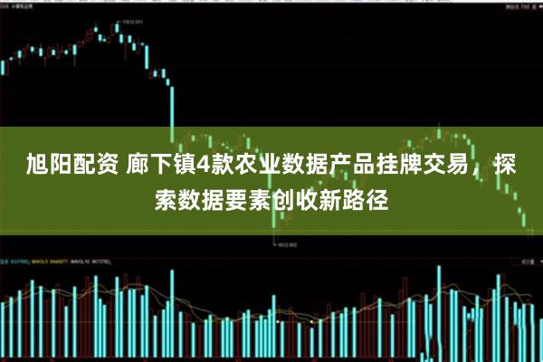 旭阳配资 廊下镇4款农业数据产品挂牌交易，探索数据要素创收新路径