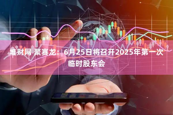 堆财网 聚赛龙：6月25日将召开2025年第一次临时股东会