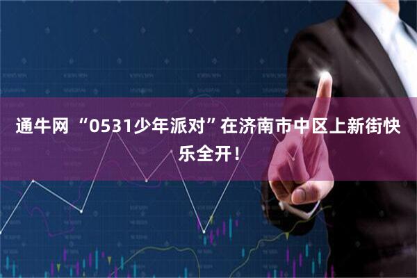 通牛网 “0531少年派对”在济南市中区上新街快乐全开！