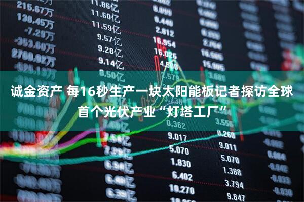 诚金资产 每16秒生产一块太阳能板记者探访全球首个光伏产业“灯塔工厂”