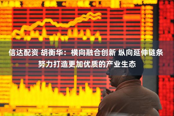 信达配资 胡衡华：横向融合创新 纵向延伸链条 努力打造更加优质的产业生态