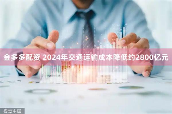 金多多配资 2024年交通运输成本降低约2800亿元