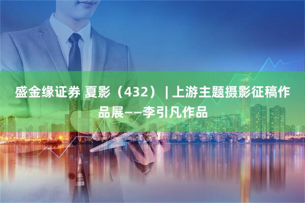 盛金缘证券 夏影（432） | 上游主题摄影征稿作品展——李引凡作品