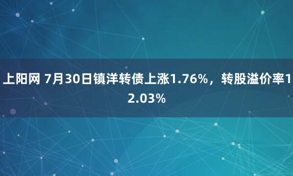 上阳网 7月30日镇洋转债上涨1.76%，转股溢价率12.03%