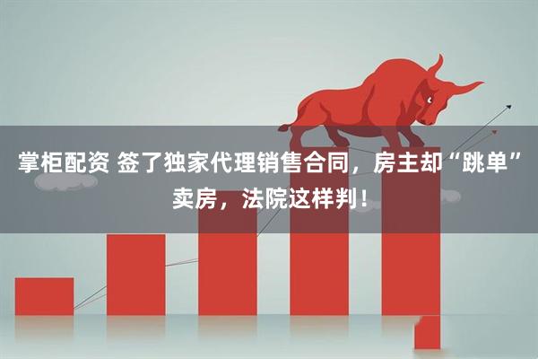 掌柜配资 签了独家代理销售合同，房主却“跳单”卖房，法院这样判！