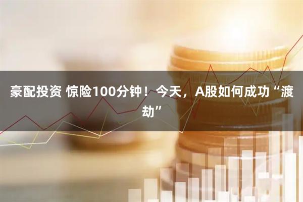 豪配投资 惊险100分钟！今天，A股如何成功“渡劫”