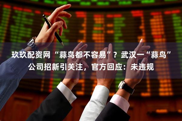 玖玖配资网 “蒜鸟都不容易”？武汉一“蒜鸟”公司招新引关注，官方回应：未违规