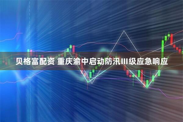 贝格富配资 重庆渝中启动防汛Ⅲ级应急响应