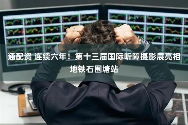 通配资 连续六年！第十三届国际听障摄影展亮相地铁石围塘站