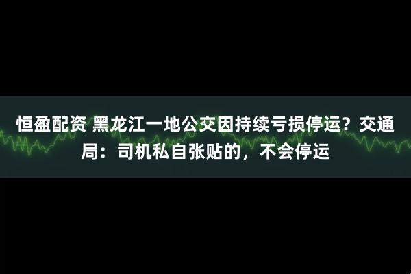 恒盈配资 黑龙江一地公交因持续亏损停运？交通局：司机私自张贴的，不会停运