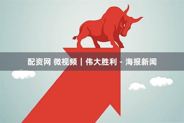 配资网 微视频｜伟大胜利 - 海报新闻