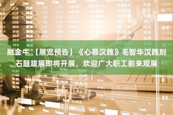 融金牛 【展览预告】《心慕汉魏》毛智华汉魏刻石题跋展即将开展，欢迎广大职工前来观展