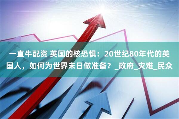一直牛配资 英国的核恐惧：20世纪80年代的英国人，如何为世界末日做准备？_政府_灾难_民众