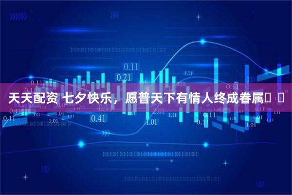 天天配资 七夕快乐，愿普天下有情人终成眷属️️