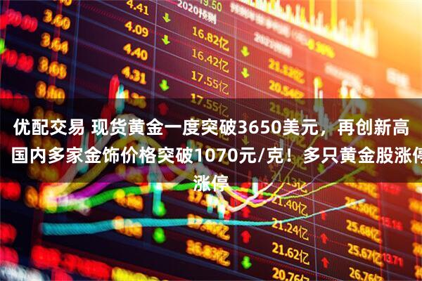 优配交易 现货黄金一度突破3650美元，再创新高！国内多家金饰价格突破1070元/克！多只黄金股涨停