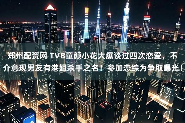 郑州配资网 TVB童颜小花大爆谈过四次恋爱，不介意现男友有港姐杀手之名！参加恋综为争取曝光！