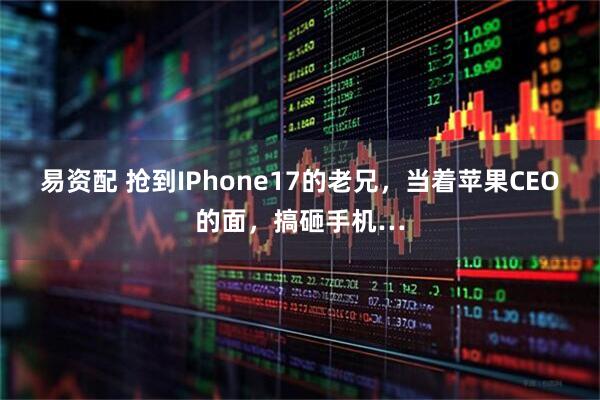易资配 抢到IPhone17的老兄，当着苹果CEO的面，搞砸手机…