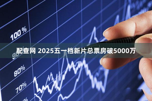 配查网 2025五一档新片总票房破5000万