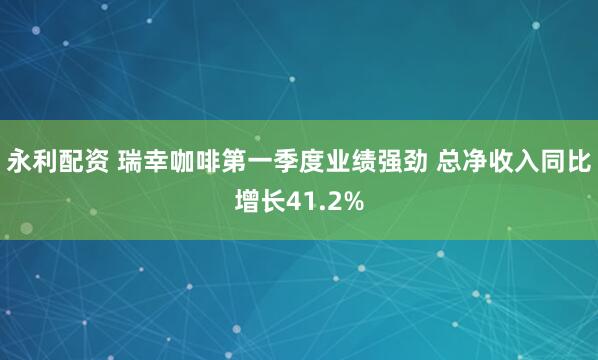 永利配资 瑞幸咖啡第一季度业绩强劲 总净收入同比增长41.2%