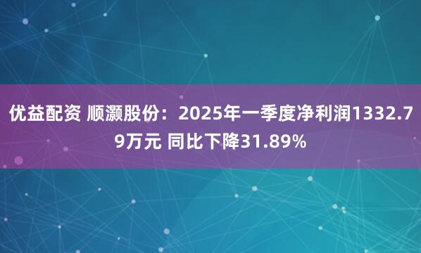 优益配资 顺灏股份：2025年一季度净利润1332.79万元 同比下降31.89%