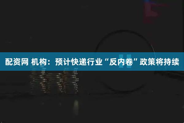 配资网 机构：预计快递行业“反内卷”政策将持续