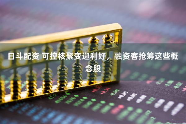 日斗配资 可控核聚变迎利好，融资客抢筹这些概念股